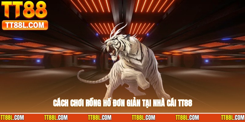 Cách chơi rồng hổ đơn giản tại nhà cái TT88
